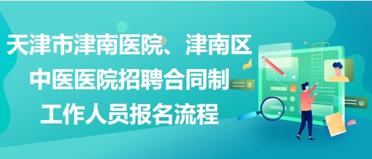 天津市津南醫(yī)院、津南區(qū)中醫(yī)醫(yī)院招聘合同制工作人員報名流程