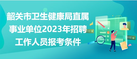 韶關(guān)市衛(wèi)生健康局直屬事業(yè)單位2023年招聘工作人員報考條件