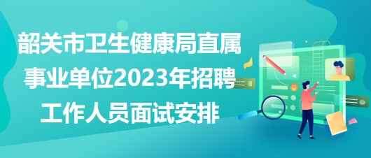 韶關市衛(wèi)生健康局直屬事業(yè)單位2023年招聘工作人員面試安排