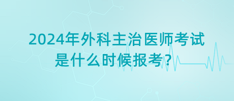 2024年外科主治醫(yī)師考試是什么時候報考？