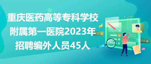 重慶醫(yī)藥高等專科學校附屬第一醫(yī)院2023年招聘編外人員45人