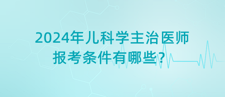 2024年兒科學主治醫(yī)師報考條件有哪些？