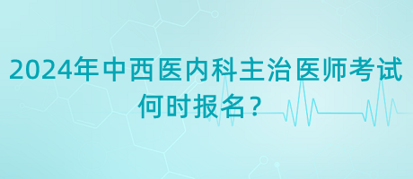 2024年中西醫(yī)內(nèi)科主治醫(yī)師考試何時(shí)報(bào)名？