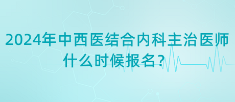 2024年中西醫(yī)結合內(nèi)科主治醫(yī)師什么時候報名？