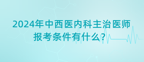 2024年中西醫(yī)內(nèi)科主治醫(yī)師報(bào)考條件有什么？