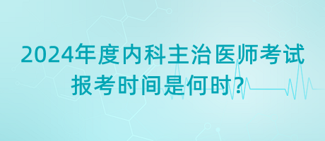 2024年度內(nèi)科主治醫(yī)師考試報(bào)考時(shí)間是何時(shí)？
