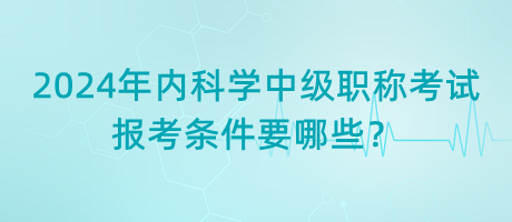 2024年內(nèi)科學(xué)中級(jí)職稱考試報(bào)考條件要哪些？