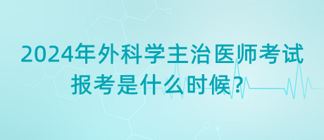 2024年外科學(xué)主治醫(yī)師考試報(bào)考是什么時(shí)候？