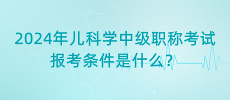 2024年兒科學中級職稱考試報考條件是什么？