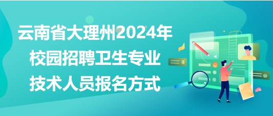 云南省大理州2024年校園招聘衛(wèi)生專業(yè)技術(shù)人員報(bào)名方式