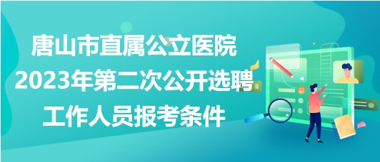 唐山市直屬公立醫(yī)院2023年第二次公開選聘工作人員報考條件