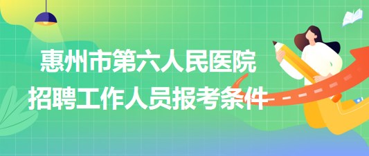 廣東省惠州市第六人民醫(yī)院2023年招聘工作人員報考條件