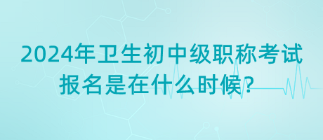 2024年衛(wèi)生初中級(jí)職稱考試報(bào)名是在什么時(shí)候？