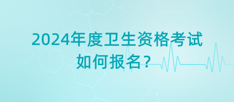 2024年度衛(wèi)生資格考試如何報(bào)名？