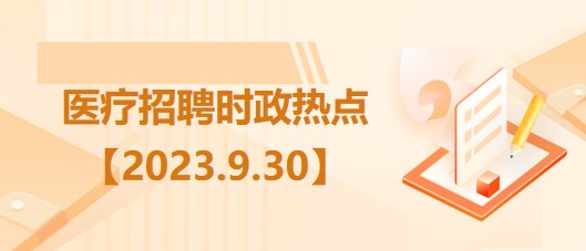 醫(yī)療衛(wèi)生招聘時事政治：2023年9月30日時政熱點(diǎn)整理