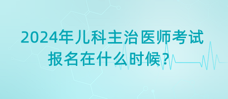 2024年兒科主治醫(yī)師考試報名在什么時候？