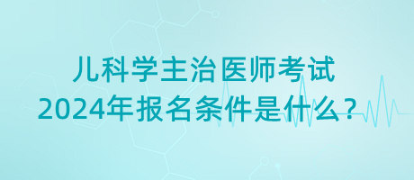 兒科學(xué)主治醫(yī)師考試2024年報(bào)名條件是什么？