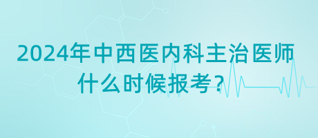 2024年中西醫(yī)內(nèi)科主治醫(yī)師什么時(shí)候報(bào)考？