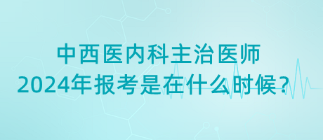 中西醫(yī)內(nèi)科主治醫(yī)師2024年報(bào)考是在什么時(shí)候？