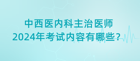 中西醫(yī)內(nèi)科主治醫(yī)師2024年考試內(nèi)容有哪些？