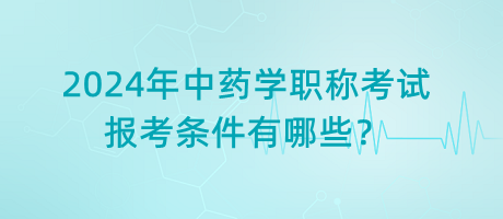2024年中藥學(xué)職稱考試報(bào)考條件有哪些？