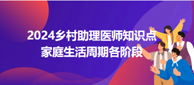 家庭生活周期各階段-2024鄉(xiāng)村助理醫(yī)師備考每日知識點(diǎn)+例題