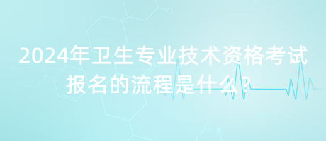 2024年衛(wèi)生專業(yè)技術(shù)資格考試報名的流程是什么？