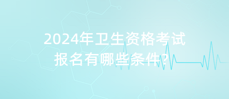 2024年衛(wèi)生資格考試報名有哪些條件？