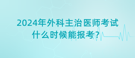 2024年外科主治醫(yī)師考試什么時(shí)候能報(bào)考？