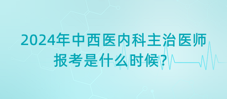 2024年中西醫(yī)內(nèi)科主治醫(yī)師報考是什么時候？