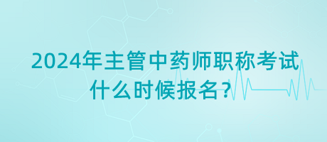 2024年主管中藥師職稱(chēng)考試什么時(shí)候報(bào)名？