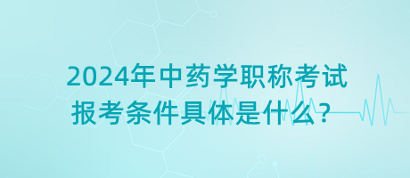 2024年中藥學(xué)職稱考試報考條件具體是什么？