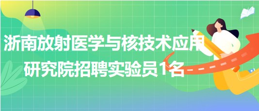 浙南放射醫(yī)學與核技術(shù)應用研究院招聘實驗員1名