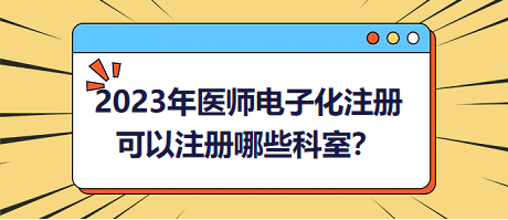 2023年醫(yī)師電子化注冊，可以注冊哪些科室？