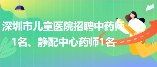 深圳市兒童醫(yī)院招聘中藥師1名、靜配中心藥師1名