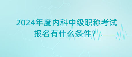 2024年度內(nèi)科中級(jí)職稱考試報(bào)名有什么條件？