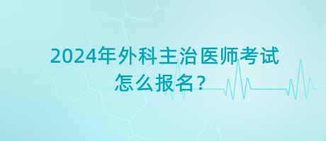 2024年外科主治醫(yī)師考試怎么報(bào)名？