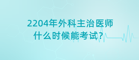 2204年外科主治醫(yī)師什么時(shí)候能考試？