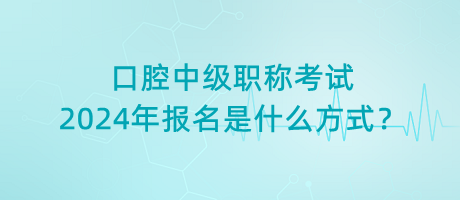 口腔中級職稱考試2024年報名是什么方式？