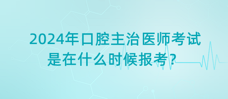 2024年口腔主治醫(yī)師考試是在什么時(shí)候報(bào)考？