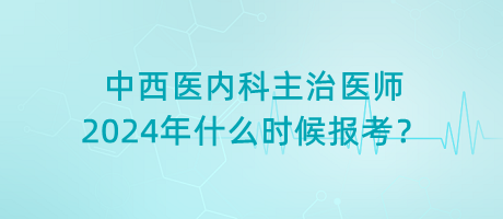 中西醫(yī)內(nèi)科主治醫(yī)師2024年什么時(shí)候報(bào)考？