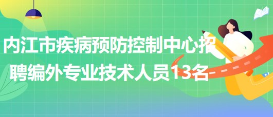 四川省內(nèi)江市疾病預(yù)防控制中心招聘編外專業(yè)技術(shù)人員13名