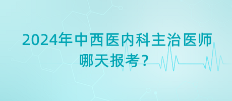 2024年中西醫(yī)內(nèi)科主治醫(yī)師考試哪天報(bào)考？