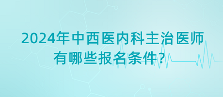 2024年中西醫(yī)內(nèi)科主治醫(yī)師有哪些報(bào)名條件？