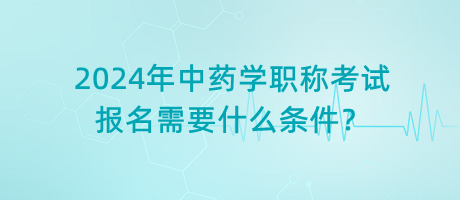 2024年中藥學(xué)職稱考試報(bào)名需要什么條件？