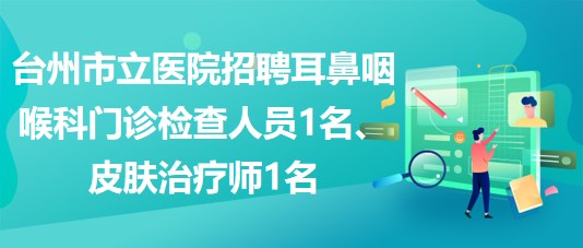 臺州市立醫(yī)院招聘耳鼻咽喉科  門診檢查人員1名、皮膚治療師1名