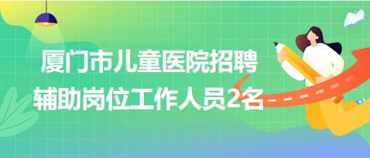 福建省廈門(mén)市兒童醫(yī)院招聘輔助崗位工作人員2名