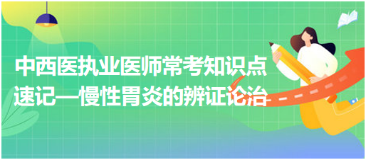中西醫(yī)執(zhí)業(yè)醫(yī)師常考知識點速記—慢性胃炎的辨證論治