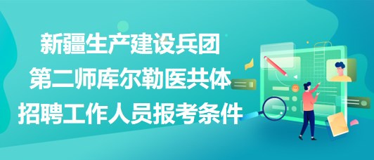 新疆生產(chǎn)建設(shè)兵團(tuán)第二師庫(kù)爾勒醫(yī)共體招聘工作人員報(bào)考條件