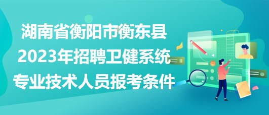 湖南省衡陽(yáng)市衡東縣2023年招聘衛(wèi)健系統(tǒng)專(zhuān)業(yè)技術(shù)人員報(bào)考條件